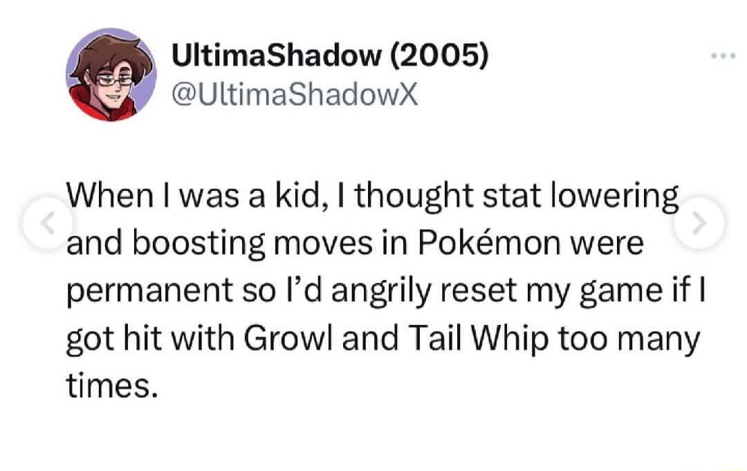 UltimaShadow 2005 UltimaShadowX When was a kid thought stat lowering and boosting moves in Pokmon were permanent so Id angrily reset my game if got hit with Growl and Tail Whip too many times