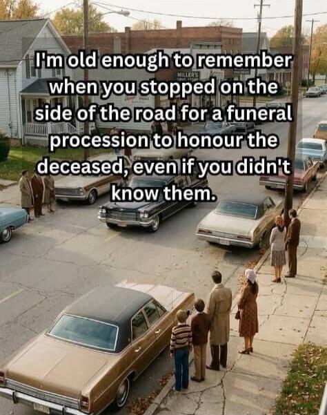 I'm old enough to remember when you stopped on the side of the road for a funeral procession to honour the deceased, even if you didn't know them.