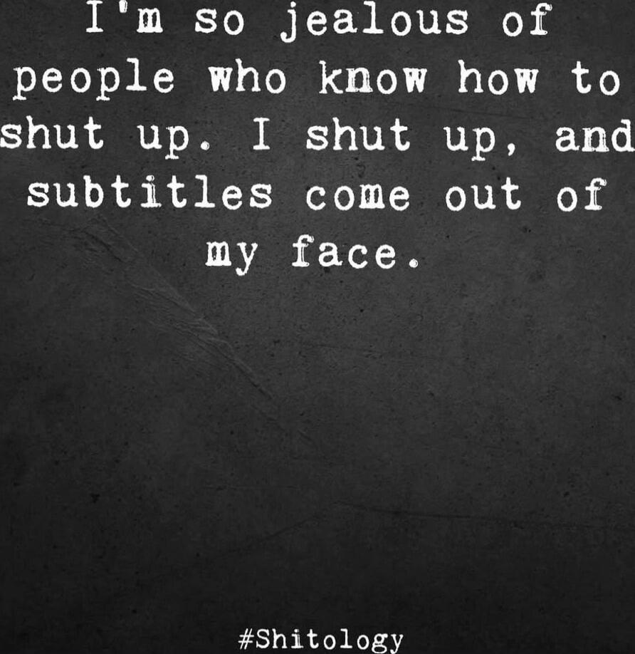 I'm so jealous of people who know how to shut up. I shut up, and subtitles come out of my face. #Shitology