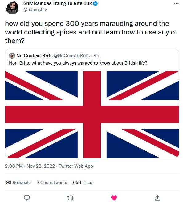 e Shiv Ramdas Traing To Rite Buk how did you spend 300 years marauding around the world collecting spices and not learn how to use any of them 4 No Context Brits Non Brits what have you always wanted to know about Brtish lfe SIL IS 99 Ratweats 7 658