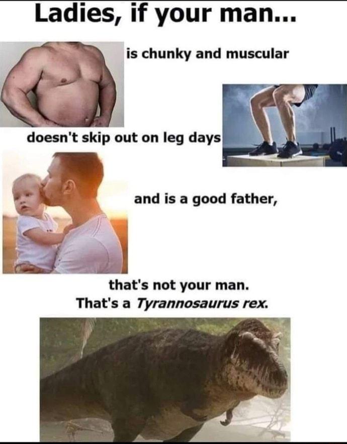 Ladies if your man is chunky and muscular doesnt skip out on leg days thats not your man Thats a Tyrannosaurus rex