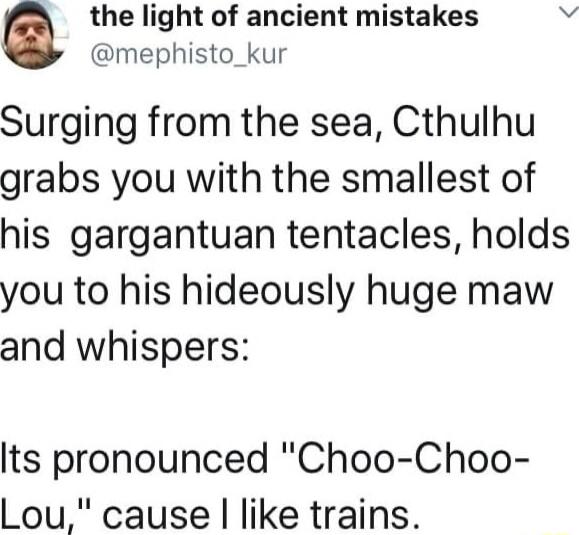 the light of ancient mistakes W mephisto_kur Surging from the sea Cthulhu grabs you with the smallest of his gargantuan tentacles holds you to his hideously huge maw and whispers lts pronounced Choo Choo Lou cause like trains