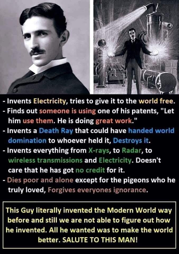 Invents Electricity tries to give it to the world free Finds out someone is using one of his patents Let him use them He is doing great worl Invents a Death Ray that could have domination to whoever held it C Invents everything from X to ar to wireless transmissions and Electricity Doesnt care that he has got no credit for it Dies poor and alone except for the pigeons who he truly loved Forgives e