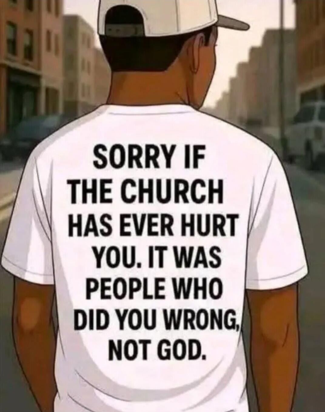 SORRY IF THE CHURCH HAS EVER HURT YOU. IT WAS PEOPLE WHO DID YOU WRONG, NOT GOD.