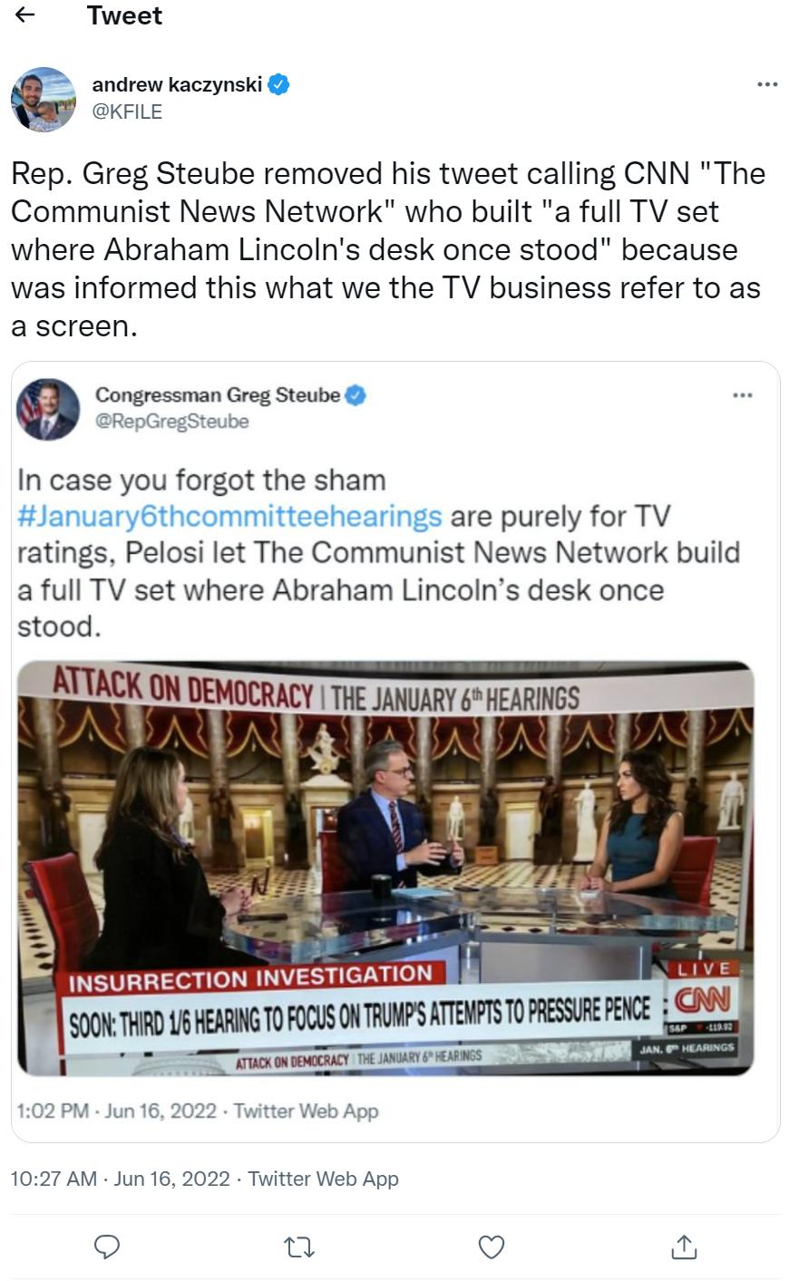 Tweet andrew kaczynski KFILE Rep Greg Steube removed his tweet calling CNN The Communist News Network who built a full TV set where Abraham Lincolns desk once stood because was informed this what we the TV business refer to as a screen Congressman Greg Steube RepGregSteube In case you forgot the sham January6thcommitteehearings are purely for TV ratings Pelosi let The Communist News Network build 