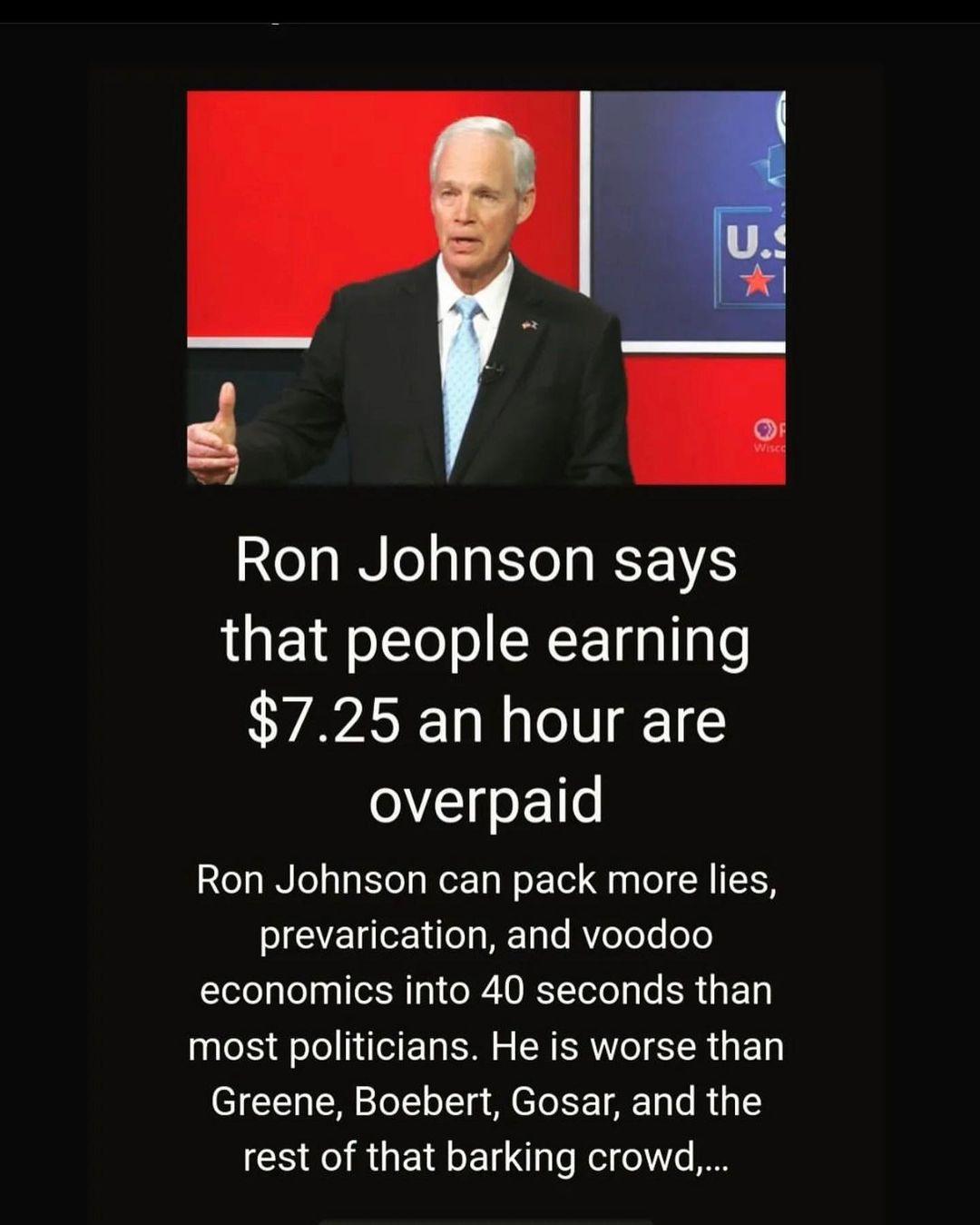 k Ron Johnson says that people earning 725 an hour are overpaid Ron Johnson can pack more lies prevarication and voodoo economics into 40 seconds than most politicians He is worse than Greene Boebert Gosar and the rest of that barking crowd