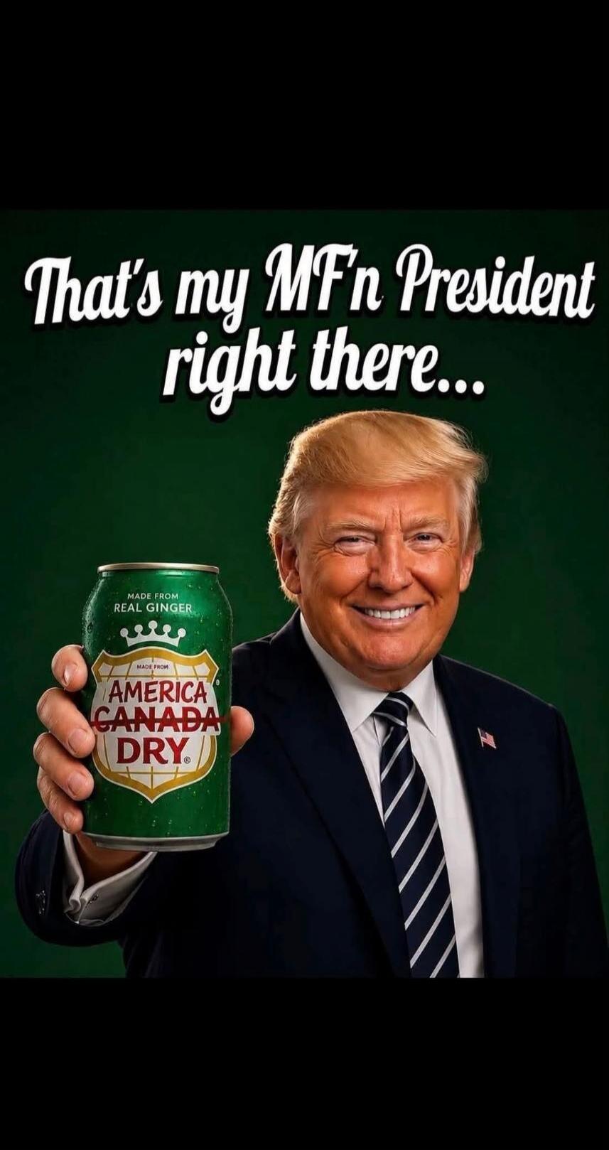 That's my MF'n President right there... MADE FROM REAL GINGER AMERICA CANADA DRY