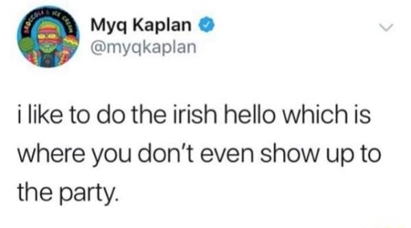 Myq Kaplan mygkaplan i like to do the irish hello which is where you dont even show up to the party
