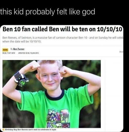 this kid probably felt like god
Ben 10 fan called Ben will be ten on 10/10/10
Ben Reeves, of Swinton, is a massive fan of cartoon character Ben 10 - and on Sunday he will celebrate when the date will be 10/10/10.
Birthday boy Ben Reeves can't wait to celebrate in style