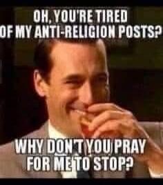 OH, YOU'RE TIRED OF MY ANTI-RELIGION POSTS? WHY DON'T YOU PRAY FOR ME TO STOP?