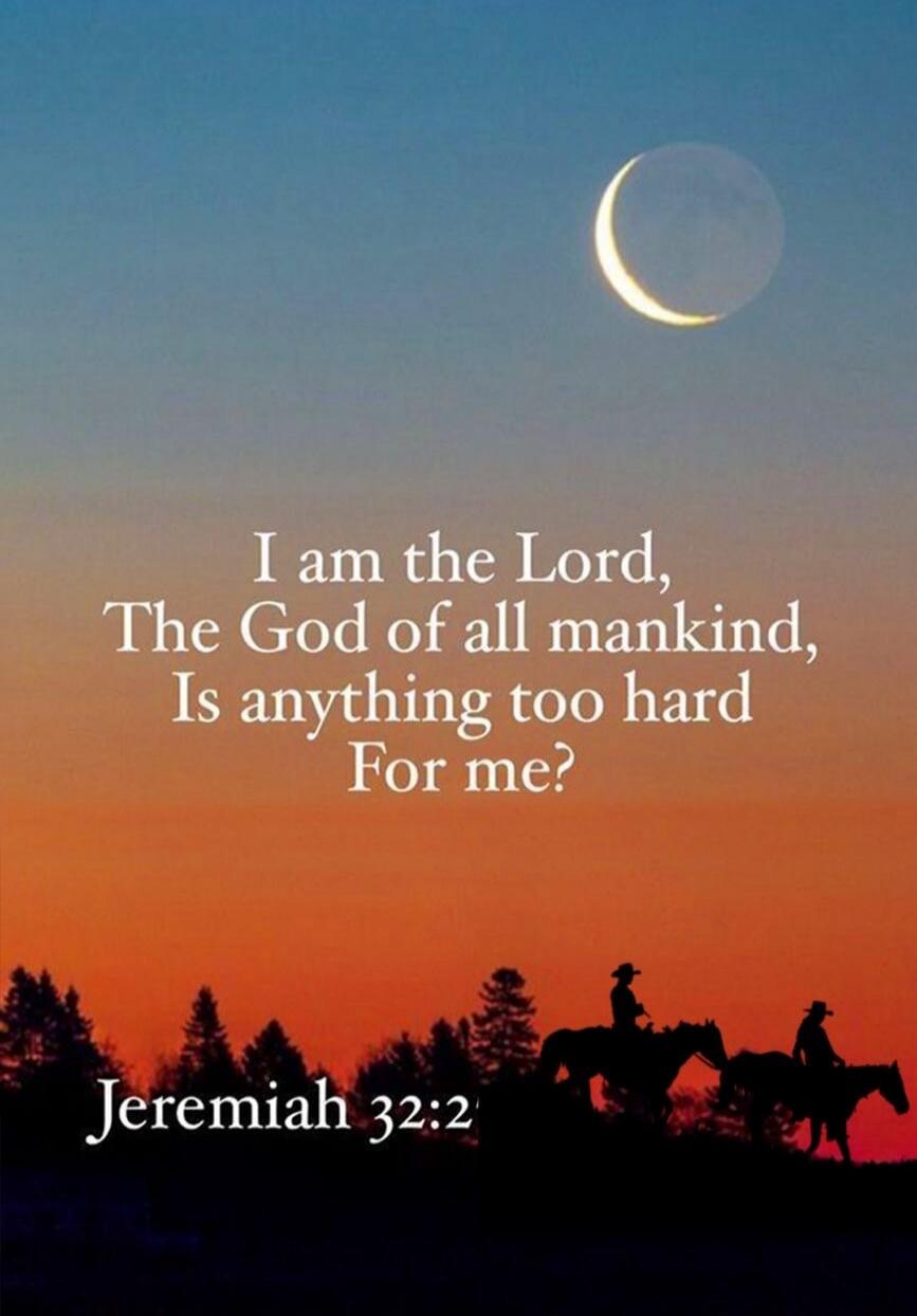 I am the Lord, The God of all mankind, Is anything too hard For me? Jeremiah 32:2