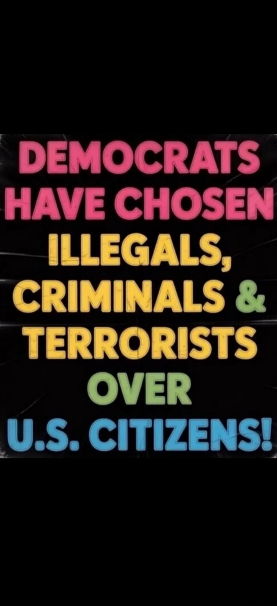 Democrats have chosen illegals, criminals & terrorists over U.S. citizens!