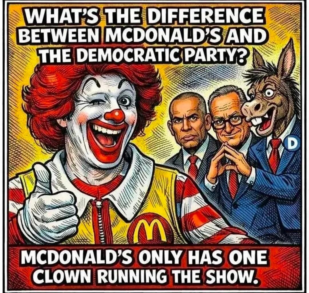 WHAT'S THE DIFFERENCE BETWEEN MCDONALD'S AND THE DEMOCRATIC PARTY? MCDONALD'S ONLY HAS ONE CLOWN RUNNING THE SHOW.