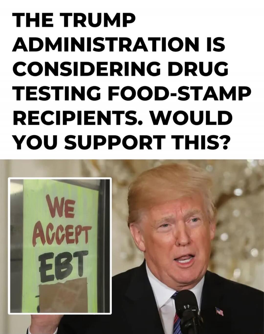 THE TRUMP ADMINISTRATION IS CONSIDERING DRUG TESTING FOOD-STAMP RECIPIENTS. WOULD YOU SUPPORT THIS? WE ACCEPT EBT