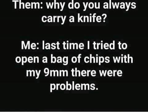 Them: why do you always carry a knife? Me: last time I tried to open a bag of chips with my 9mm there were problems.