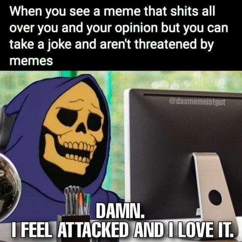 When you see a meme that shits all over you and your opinion but you can LELCEN VRN LRI R GICEIEL Y IENES 3l FEEATTAIIEI ANDTTOVE IT