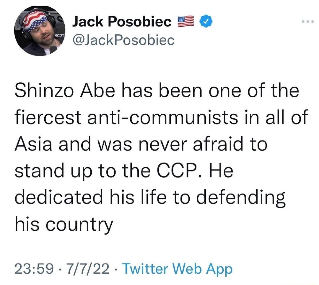 Jack Posobiec JackPosobiec Shinzo Abe has been one of the fiercest anti communists in all of Asia and was never afraid to stand up to the CCP He dedicated his life to defending his country 2359 7722 Twitter Web App
