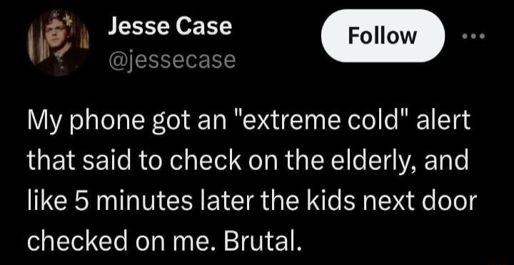 o case My phone got an extreme cold alert that said to check on the elderly and like 5 minutes later the kids next door checked on me Brutal