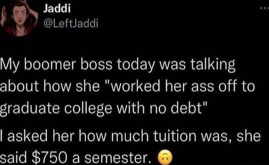 2 Jaddi LeftJaddi My boomer boss today was talking about how she worked her ass off to graduate college with no debt asked her how much tuition was she said 750 a semester