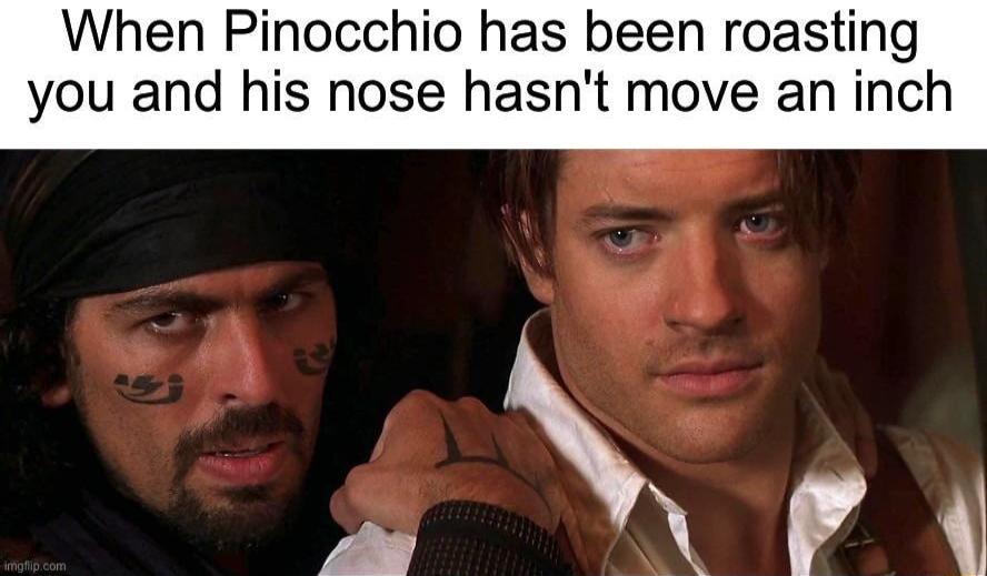 When Pinocchio has been roasting you and his nose hasnt move an inch y