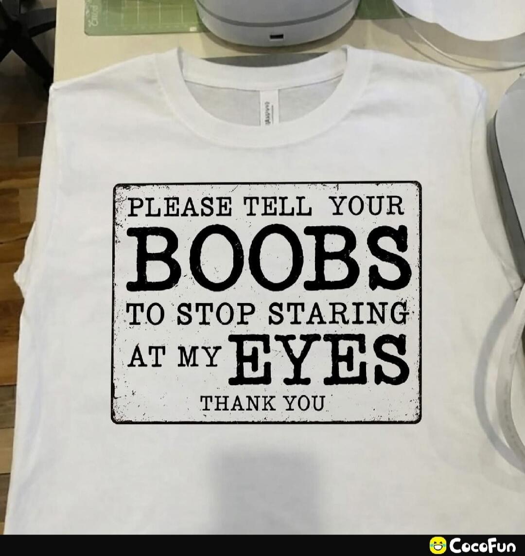 PLEASE TELL YOUR BOOBS TO STOP STARING AT MY EYES THANK YOU