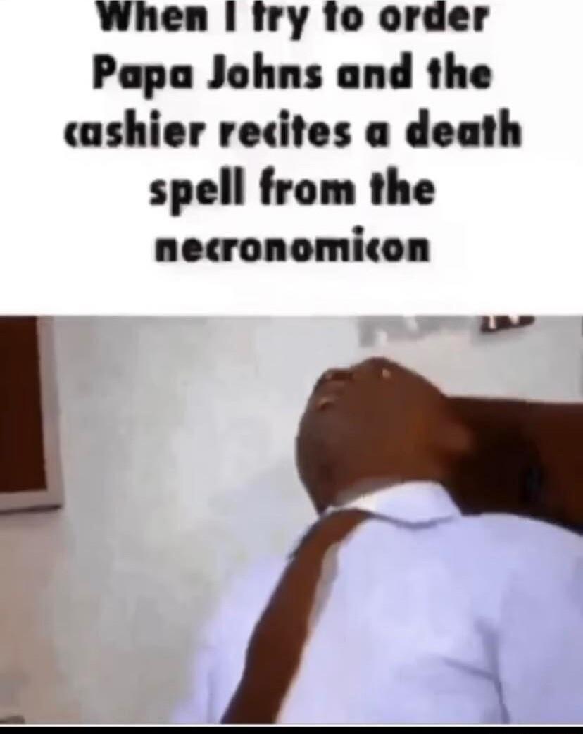 When Iry 1o order Papa Johns and the cashier recites a death spell from the necronomicon 3