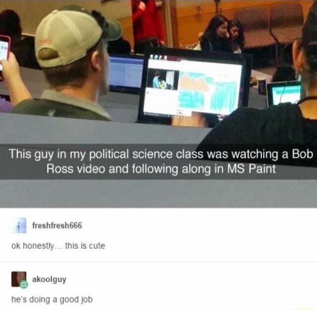 This guy in my political science class was watching a Bob Ross video and following along in MS Paint reshiresh666 ok honestly doing a g