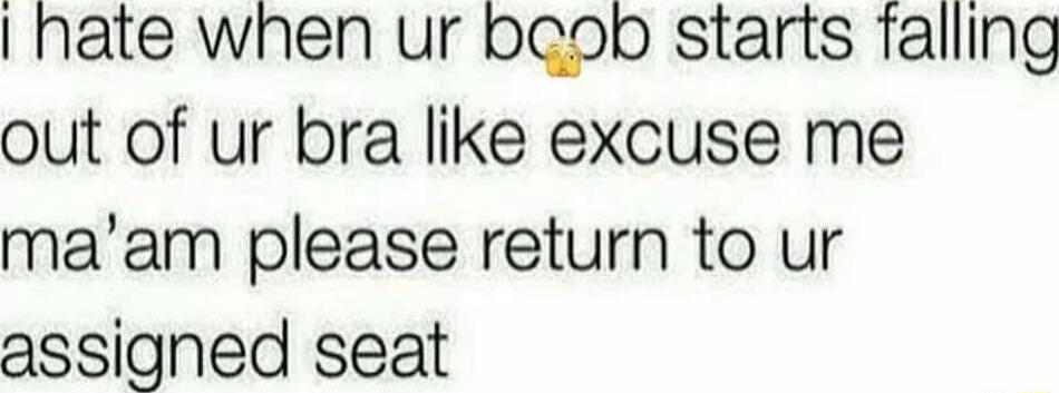 hate when ur beob starts falling out of ur bra like excuse me maam please return to ur assigned seat