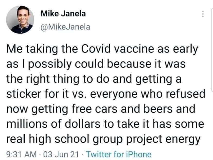 Mike Janela p MikeJanela Me taking the Covid vaccine as early as possibly could because it was the right thing to do and getting a sticker for it vs everyone who refused now getting free cars and beers and millions of dollars to take it has some real high school group project energy 931 AM 03 Jun 21 Twitter for iPhone