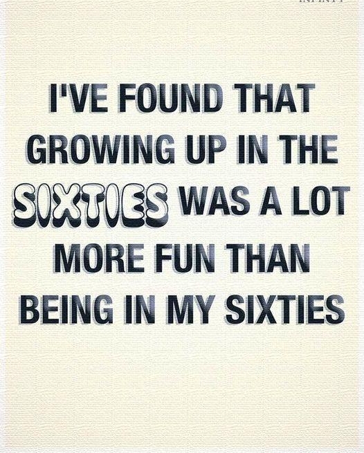 IVE FOUND THAT GROWING UP IN THE SUEHHGS WAS A LOT MORE FUN THAN BEING IN MY SIXTIES