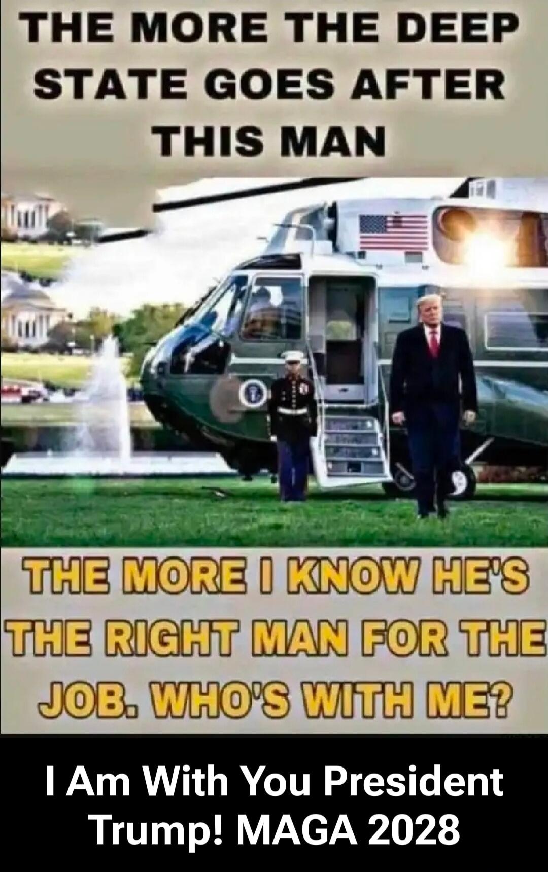 THE MORE THE DEEP STATE GOES AFTER THIS MAN THE MORE I KNOW HE'S THE RIGHT MAN FOR THE JOB. WHO'S WITH ME? I Am With You President Trump! MAGA 2028