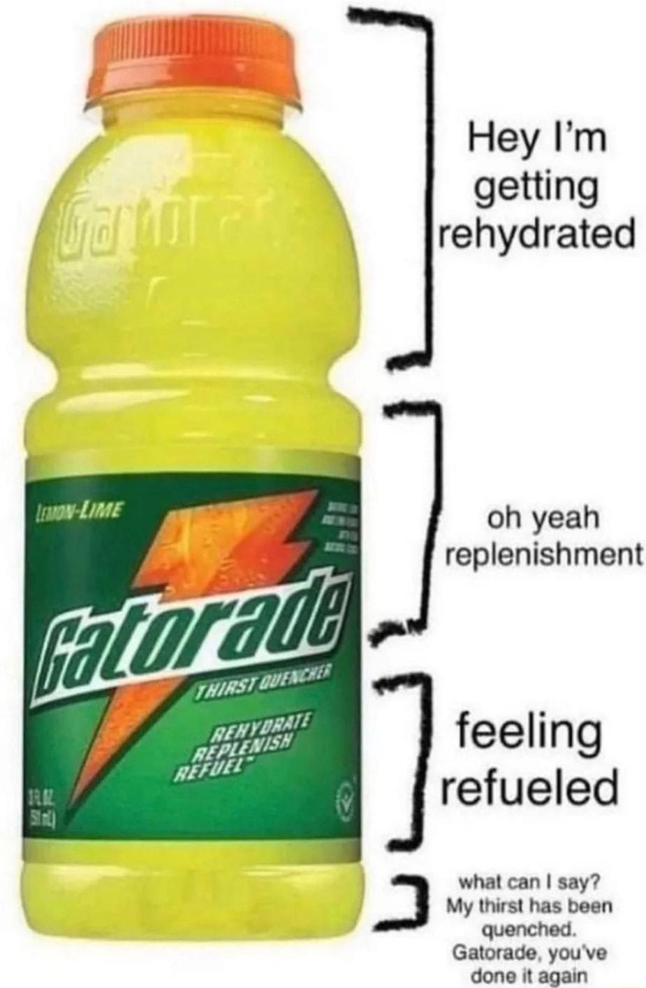Hey Im getting rehydrated oh yeah replenishment feeling refueled fe what can say My thirst has been quenched Gatorade youve done R again