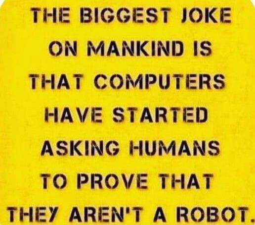 THE BIGGEST JOKE ON MANKIND IS THAT COMPUTERS HAVE STARTED ASKING HUMANS TO PROVE THAT THEY AREN'T A ROBOT.