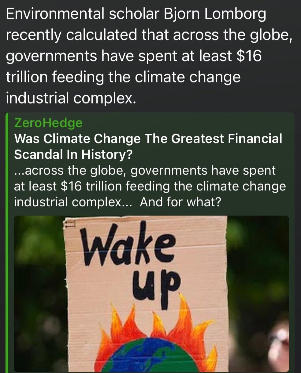 Environmental scholar Bjorn Lomborg recently calculated that across the globe, governments have spent at least $16 trillion feeding the climate change industrial complex. ZeroHedge. Was Climate Change The Greatest Financial Scandal In History? ...across the globe, governments have spent at least $16 trillion feeding the climate change industrial co