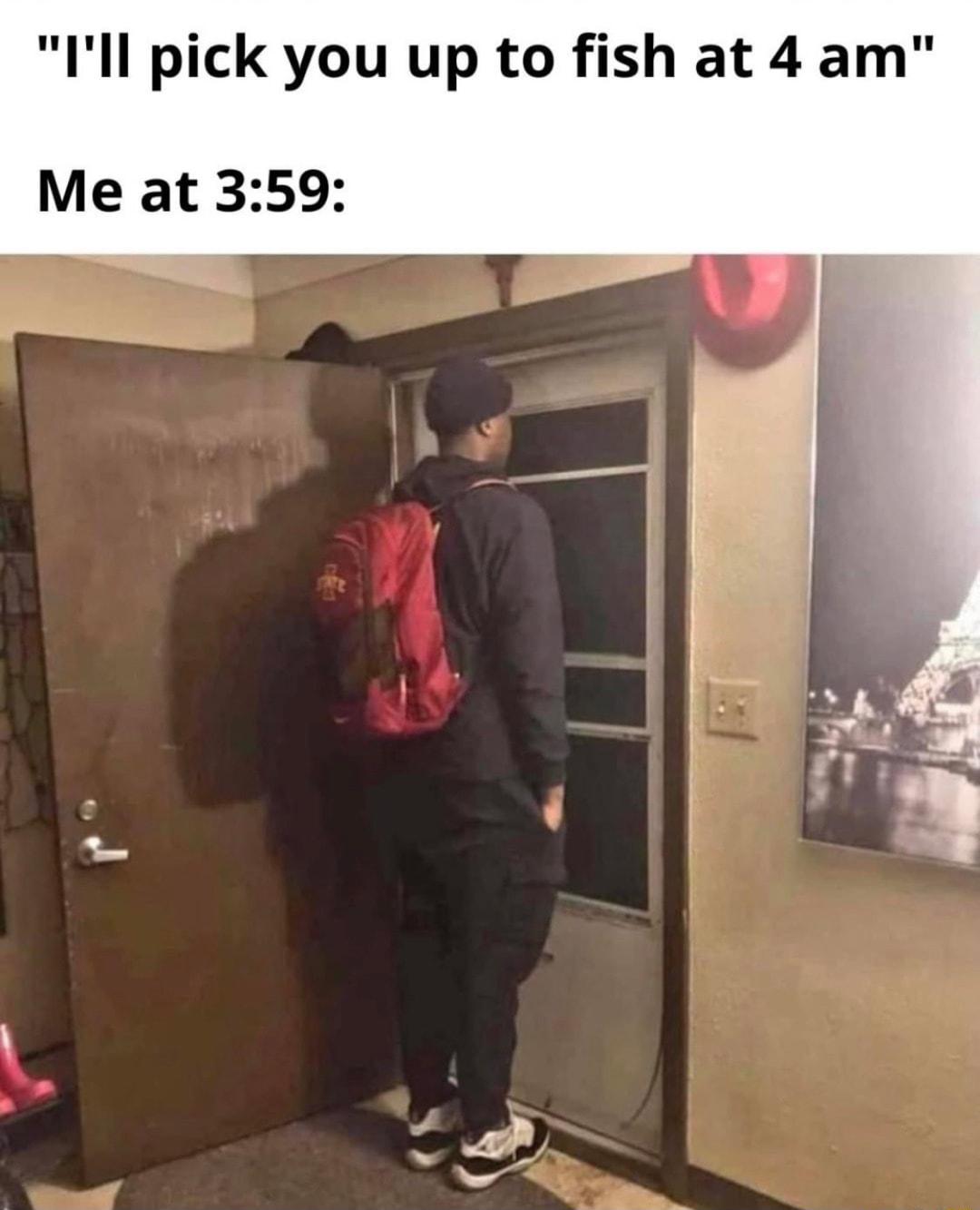 Ill pick you up to fish at 4 am Me at 359
