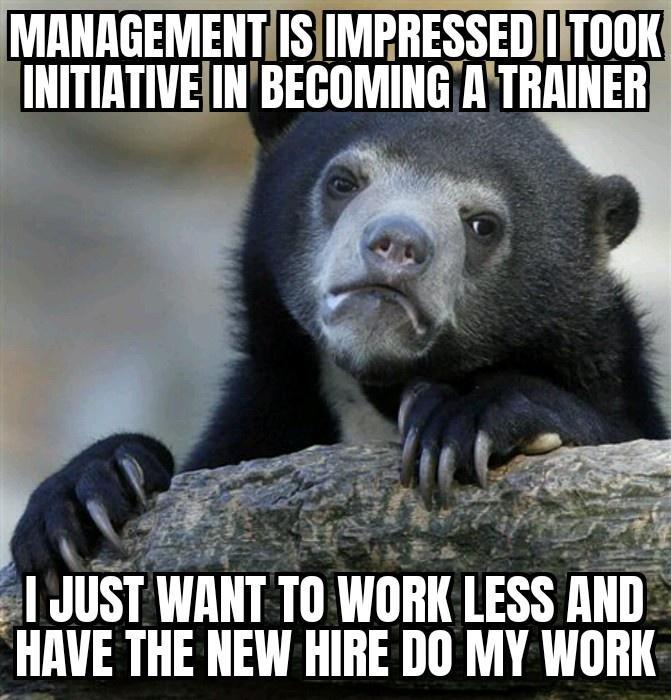 MAIIIEEMEIITIS IMPRESSEDIITOOK INITIRTIVEIN BEGIIMIIIE ATRAINER Wiy 1 JIIST WANT TO WORK lESS lll HAVE THE NEW HIRE DO MY WORK