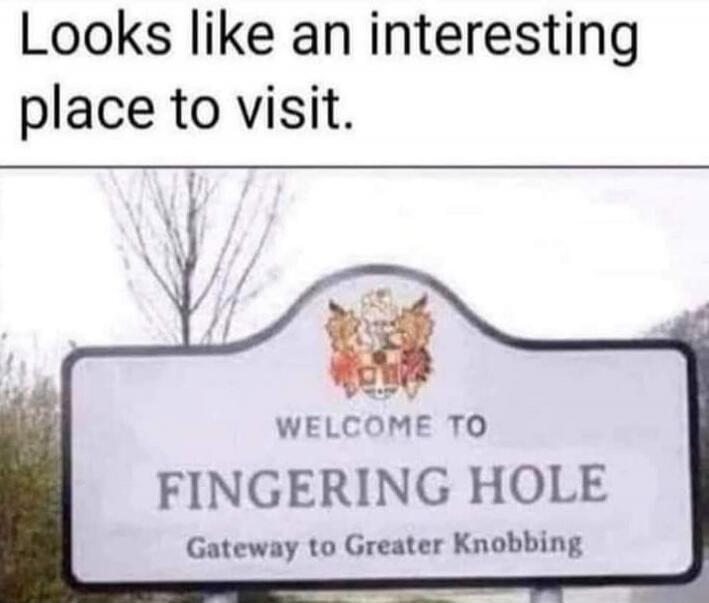 Looks like an interesting place to visit.
Welcome to
FINGERING HOLE
Gateway to Greater Knobbing