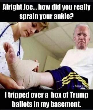 Alright Joe... how did you really sprain your ankle? I tripped over a box of Trump ballots in my basement.