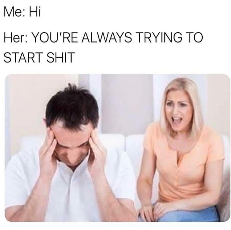 Me: Hi
Her: YOU'RE ALWAYS TRYING TO START SHIT
