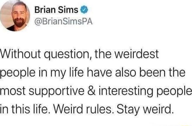 Without question, the weirdest people in my life have also been the most supportive & interesting people in this life. Weird rules. Stay weird.