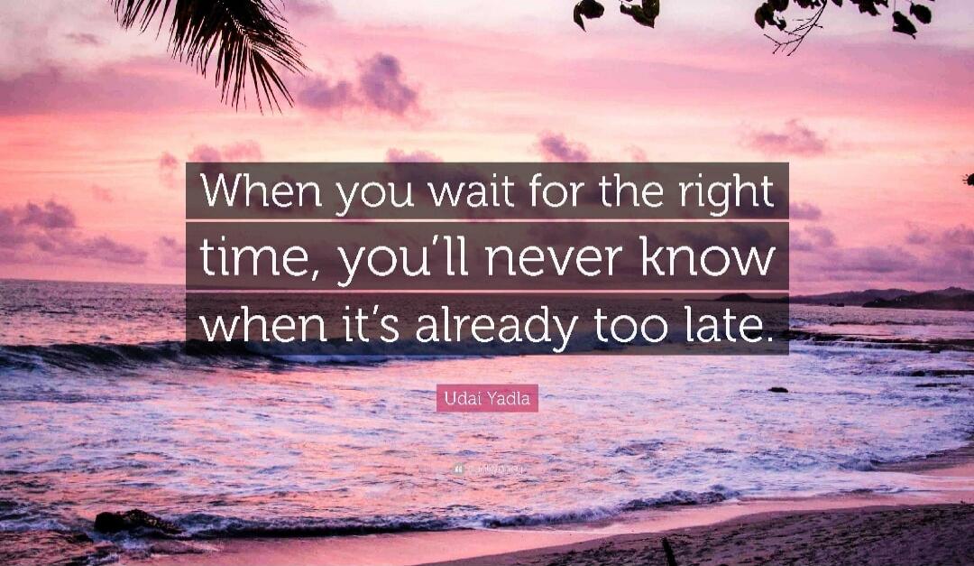 When you wait for the right time, you'll never know when it's already too late
Udai Yadla