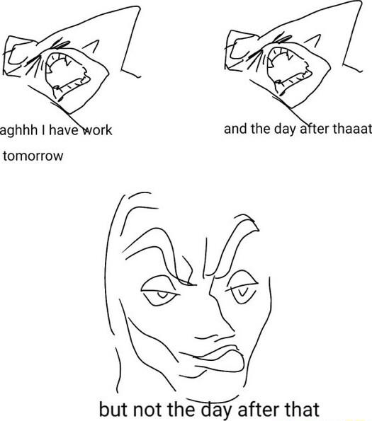 aghhh havework and the day after thaaat tomorrow but not the day after that