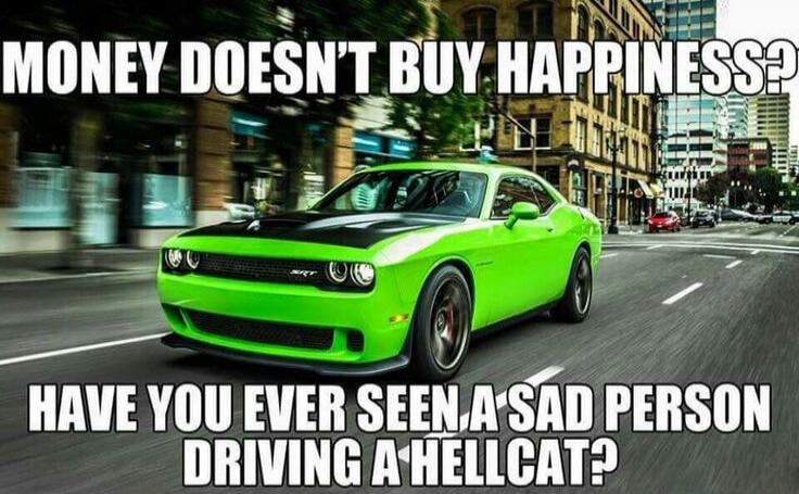 MONEY DOESN'T BUY HAPPINESS? HAVE YOU EVER SEEN A SAD PERSON DRIVING A HELLCAT?