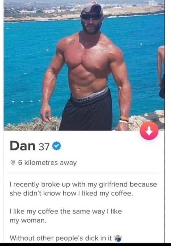 Dan 37 6 kilometres away I recently broke up with my girlfriend because she didnt know how liked my coffee Ilike my coffee the same way like my woman Without other peoples dick in it i