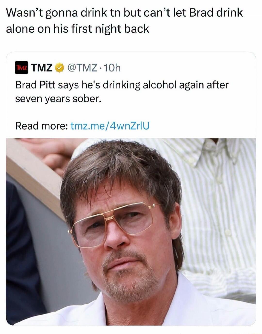 Wasn't gonna drink tn but can't let Brad drink alone on his first night back. TMZ @TMZ · 10h. Brad Pitt says he's drinking alcohol again after seven years sober. Read more: tmz.me/4wnZrlU
