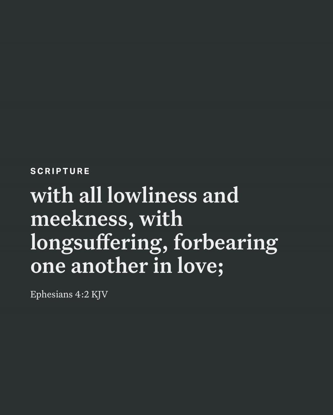 SCRIPTURE with all lowliness and meekness, with longsuffering, forbearing one another in love; Ephesians 4:2 KJV