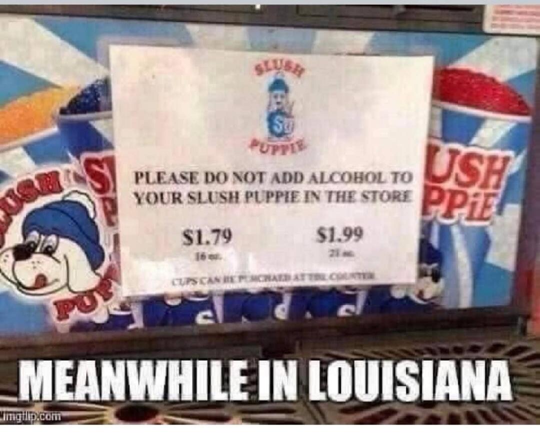SLUSH PUPPIE. PLEASE DO NOT ADD ALCOHOL TO YOUR SLUSH PUPPIE IN THE STORE. $1.79 16 oz. $1.99 21 oz. CUPS CAN BE PURCHASED AT THE COUNTER. MEANWHILE IN LOUISIANA.
