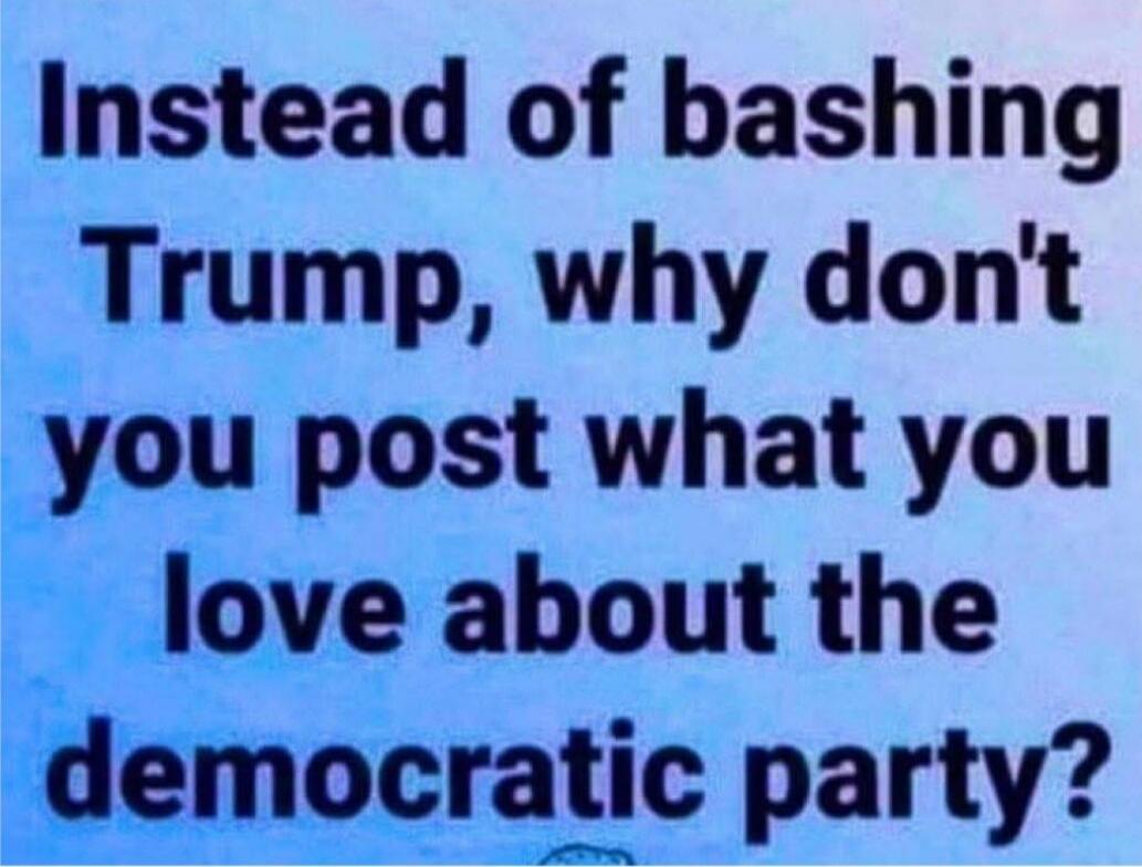 Instead of bashing Trump, why don't you post what you love about the democratic party?