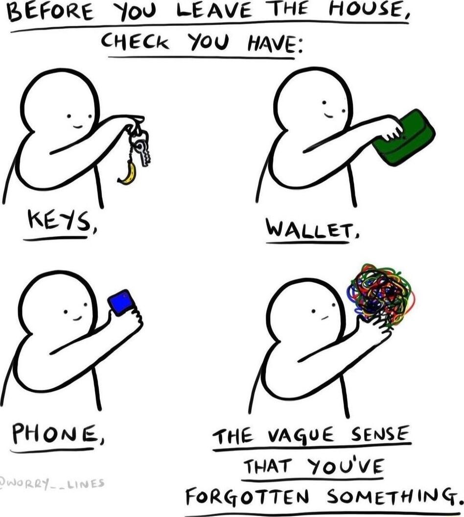 BEFORE Yov LEAVE THE HOUSE CHECK You CHECK YoU HAVE e KEYS PHONE THE VAGUE SENSE THAT YoUVE FORGOTTEN SOMETHING
