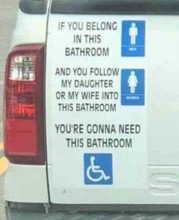 F YOU BELONG IN THIS BATHROOM AND YOU FOLLOW MY DAUGHTER OR MY WIFE INTO THIS BATHROOM YOURE GONNA NEED THIS BATHROOM